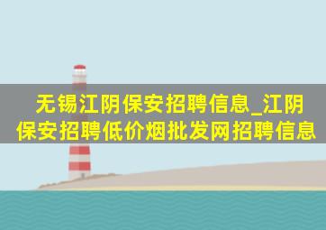 无锡江阴保安招聘信息_江阴保安招聘(低价烟批发网)招聘信息