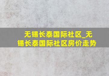 无锡长泰国际社区_无锡长泰国际社区房价走势