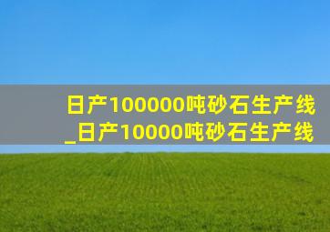 日产100000吨砂石生产线_日产10000吨砂石生产线