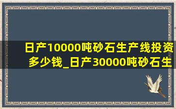 日产10000吨砂石生产线投资多少钱_日产30000吨砂石生产线投资多少钱