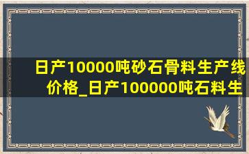 日产10000吨砂石骨料生产线价格_日产100000吨石料生产线价格