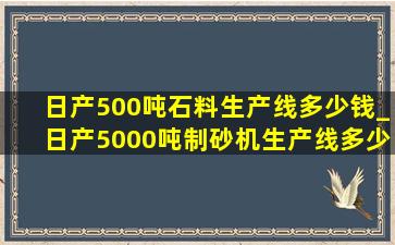 日产500吨石料生产线多少钱_日产5000吨制砂机生产线多少钱