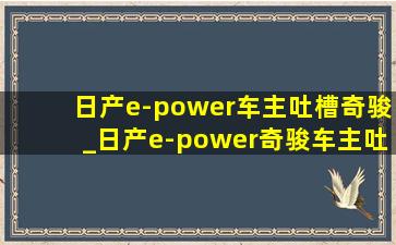 日产e-power车主吐槽奇骏_日产e-power奇骏车主吐槽