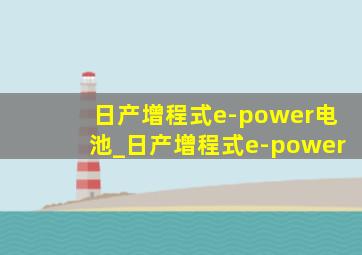 日产增程式e-power电池_日产增程式e-power