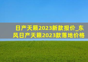 日产天籁2023新款报价_东风日产天籁2023款落地价格