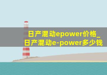 日产混动epower价格_日产混动e-power多少钱