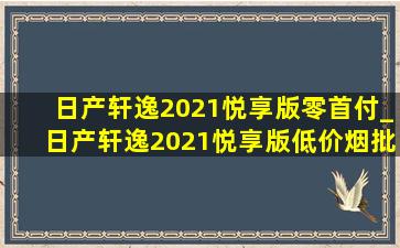 日产轩逸2021悦享版零首付_日产轩逸2021悦享版(低价烟批发网)价