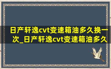 日产轩逸cvt变速箱油多久换一次_日产轩逸cvt变速箱油多久更换一次