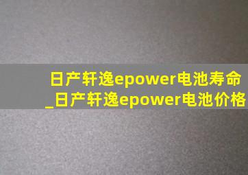 日产轩逸epower电池寿命_日产轩逸epower电池价格