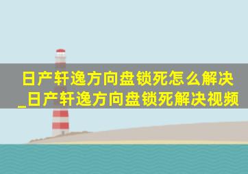 日产轩逸方向盘锁死怎么解决_日产轩逸方向盘锁死解决视频