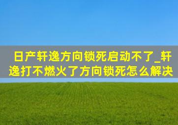 日产轩逸方向锁死启动不了_轩逸打不燃火了方向锁死怎么解决