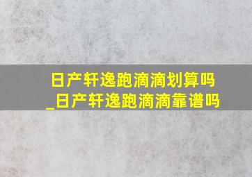 日产轩逸跑滴滴划算吗_日产轩逸跑滴滴靠谱吗