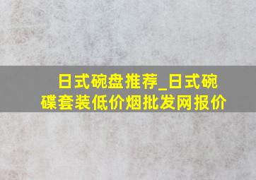 日式碗盘推荐_日式碗碟套装(低价烟批发网)报价