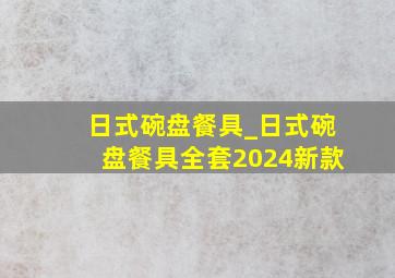 日式碗盘餐具_日式碗盘餐具全套2024新款