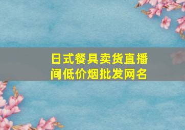 日式餐具卖货直播间(低价烟批发网)名