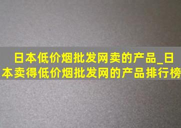 日本(低价烟批发网)卖的产品_日本卖得(低价烟批发网)的产品排行榜