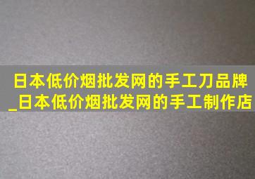 日本(低价烟批发网)的手工刀品牌_日本(低价烟批发网)的手工制作店