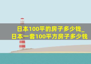 日本100平的房子多少钱_日本一套100平方房子多少钱