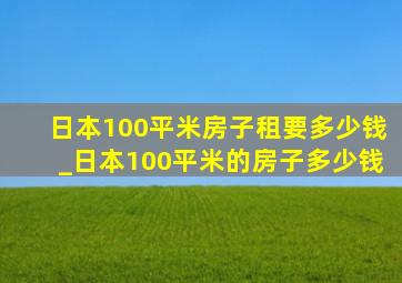日本100平米房子租要多少钱_日本100平米的房子多少钱