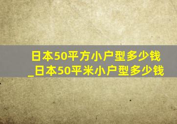 日本50平方小户型多少钱_日本50平米小户型多少钱