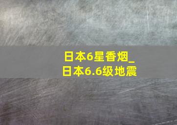 日本6星香烟_日本6.6级地震