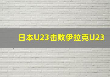 日本U23击败伊拉克U23