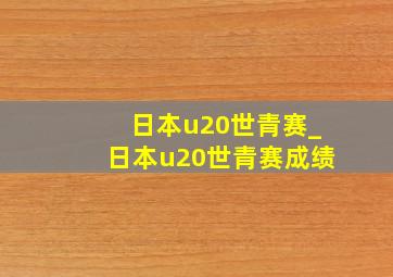 日本u20世青赛_日本u20世青赛成绩