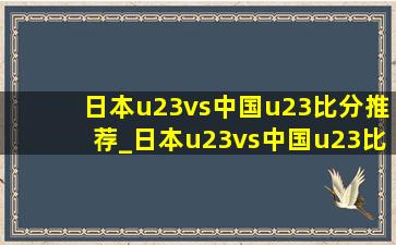 日本u23vs中国u23比分推荐_日本u23vs中国u23比分