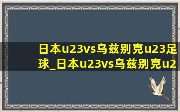 日本u23vs乌兹别克u23足球_日本u23vs乌兹别克u23进球数