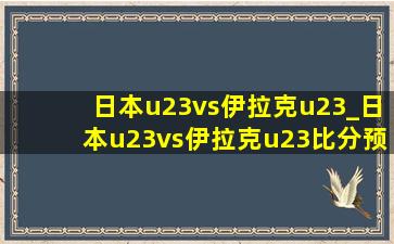 日本u23vs伊拉克u23_日本u23vs伊拉克u23比分预测