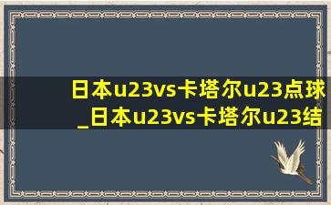 日本u23vs卡塔尔u23点球_日本u23vs卡塔尔u23结果