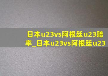 日本u23vs阿根廷u23赔率_日本u23vs阿根廷u23