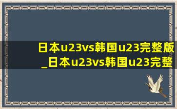 日本u23vs韩国u23完整版_日本u23vs韩国u23完整版直播