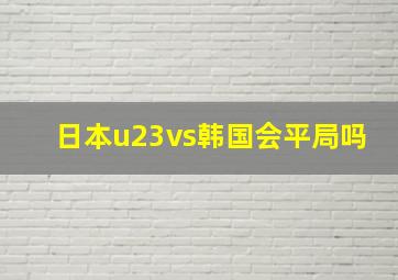 日本u23vs韩国会平局吗