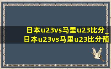 日本u23vs马里u23比分_日本u23vs马里u23比分预测