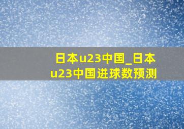 日本u23中国_日本u23中国进球数预测