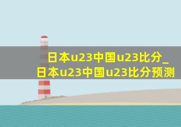 日本u23中国u23比分_日本u23中国u23比分预测