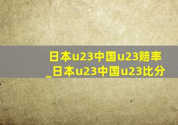 日本u23中国u23赔率_日本u23中国u23比分