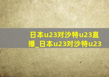 日本u23对沙特u23直播_日本u23对沙特u23