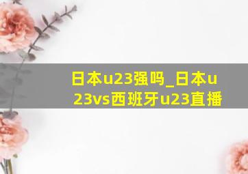 日本u23强吗_日本u23vs西班牙u23直播