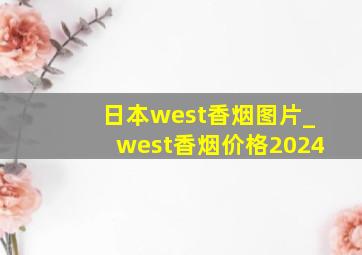 日本west香烟图片_west香烟价格2024