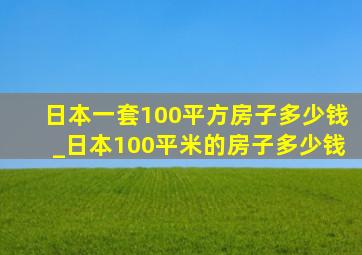日本一套100平方房子多少钱_日本100平米的房子多少钱