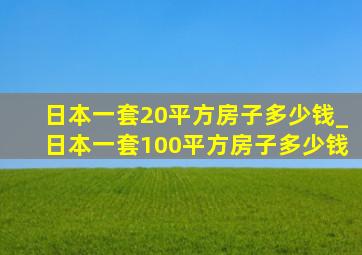 日本一套20平方房子多少钱_日本一套100平方房子多少钱