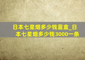 日本七星烟多少钱蓝盒_日本七星烟多少钱3000一条