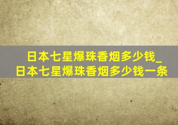 日本七星爆珠香烟多少钱_日本七星爆珠香烟多少钱一条