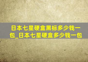 日本七星硬盒黑标多少钱一包_日本七星硬盒多少钱一包