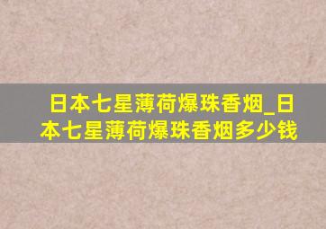 日本七星薄荷爆珠香烟_日本七星薄荷爆珠香烟多少钱