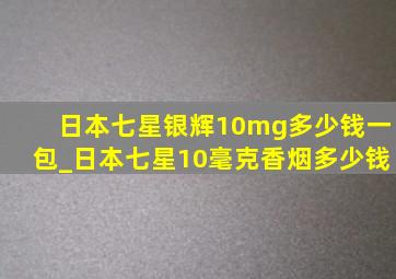 日本七星银辉10mg多少钱一包_日本七星10毫克香烟多少钱