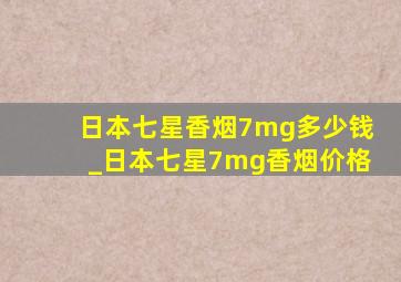 日本七星香烟7mg多少钱_日本七星7mg香烟价格