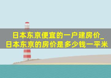 日本东京便宜的一户建房价_日本东京的房价是多少钱一平米